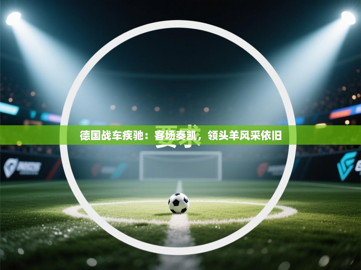 德国战车疾驰：客场奏凯，领头羊风采依旧