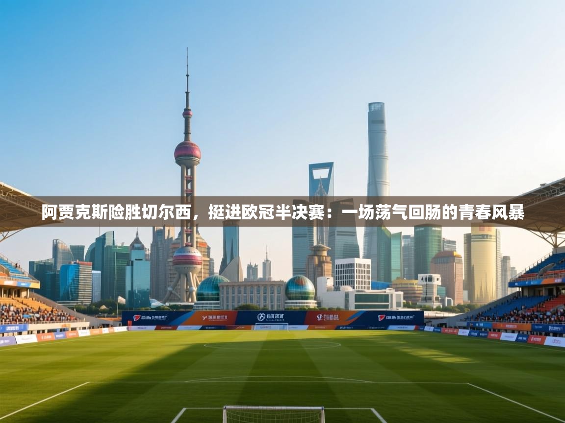 阿贾克斯险胜切尔西，挺进欧冠半决赛：一场荡气回肠的青春风暴