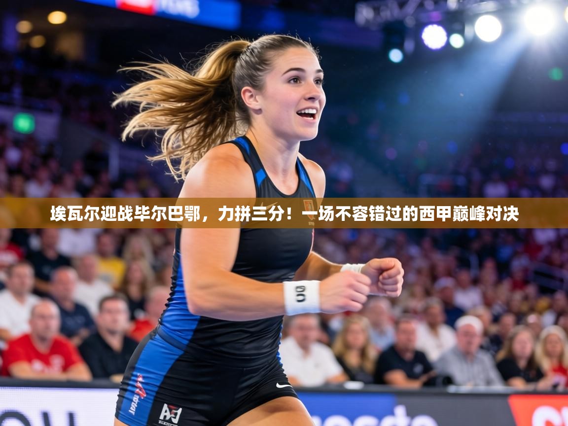 埃瓦尔迎战毕尔巴鄂，力拼三分！一场不容错过的西甲巅峰对决  第1张